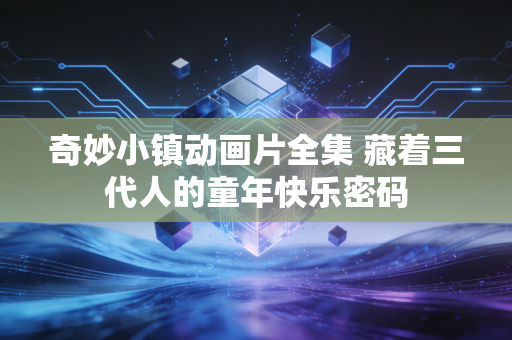 奇妙小镇动画片全集 藏着三代人的童年快乐密码