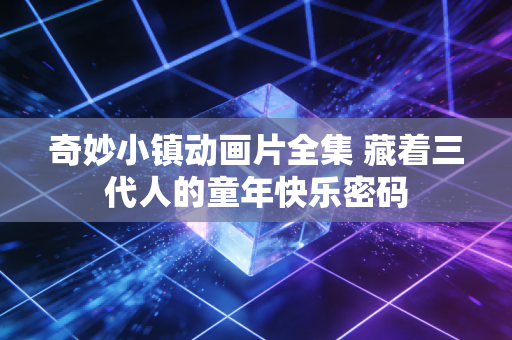 奇妙小镇动画片全集 藏着三代人的童年快乐密码