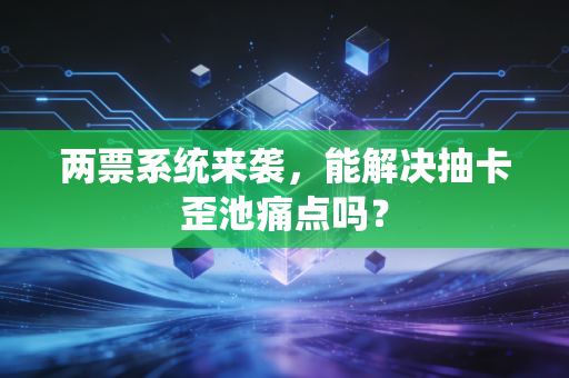 两票系统来袭，能解决抽卡歪池痛点吗？