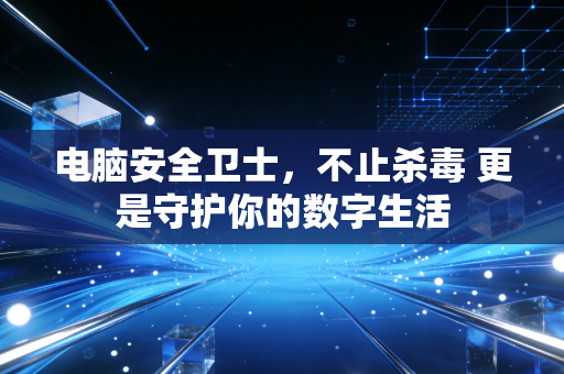 电脑安全卫士，不止杀毒 更是守护你的数字生活