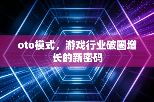 oto模式,游戏行业破圈增长的新密码