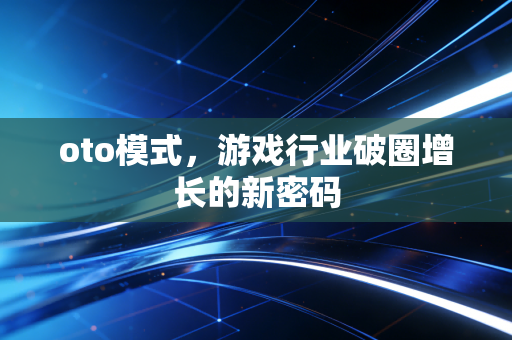 oto模式,游戏行业破圈增长的新密码