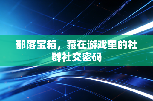 部落宝箱,藏在游戏里的社群社交密码