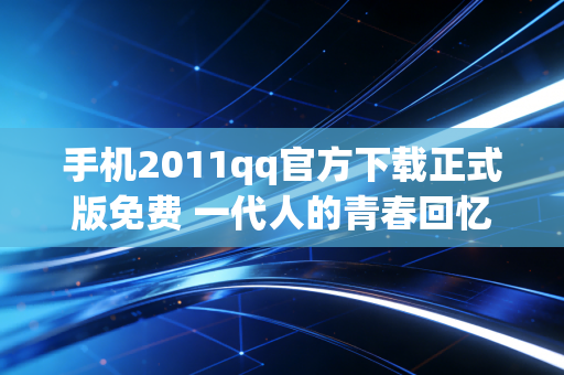 手机2011qq官方下载正式版免费 一代人的青春回忆