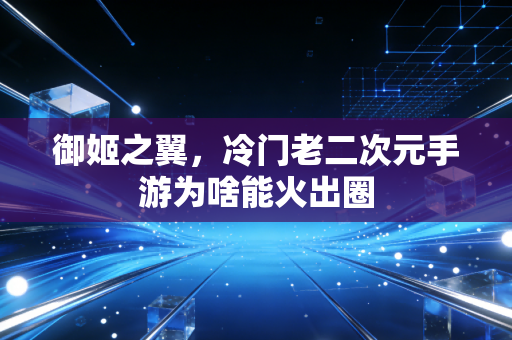 御姬之翼,冷门老二次元手游为啥能火出圈