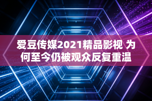 爱豆传媒2021精品影视 为何至今仍被观众反复重温