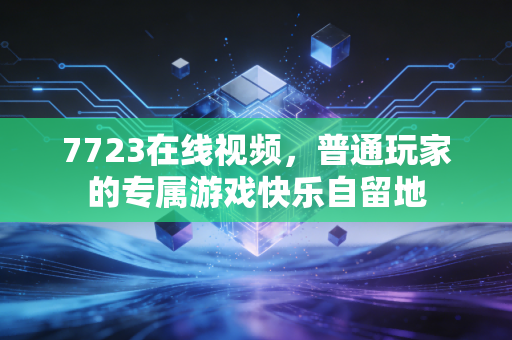 7723在线视频,普通玩家的专属游戏快乐自留地