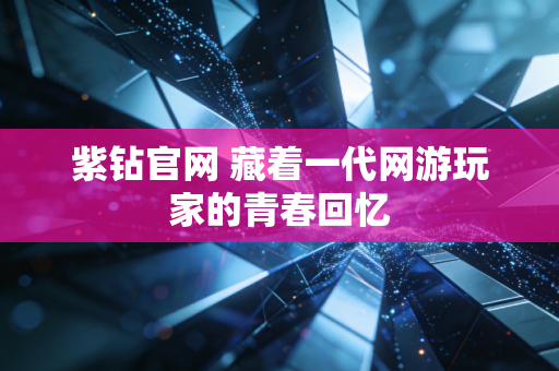 紫钻官网 藏着一代网游玩家的青春回忆