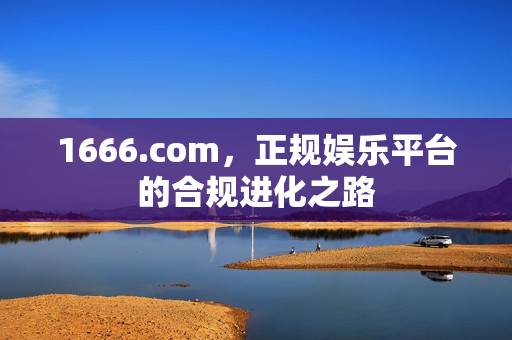1666.com，正规娱乐平台的合规进化之路