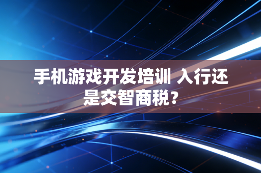手机游戏开发培训 入行还是交智商税?