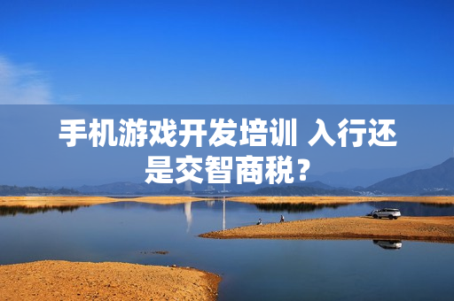 手机游戏开发培训 入行还是交智商税？