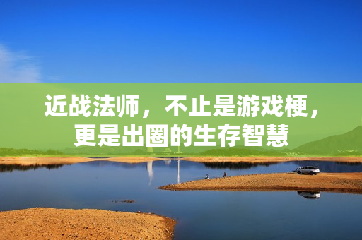 近战法师，不止是游戏梗，更是出圈的生存智慧