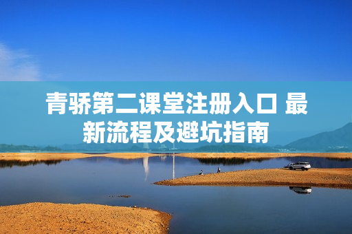 青骄第二课堂注册入口 最新流程及避坑指南