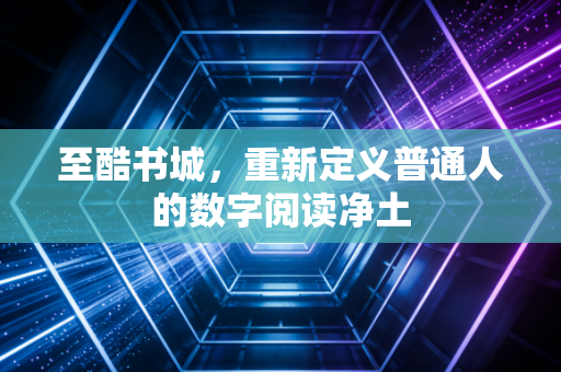 至酷书城,重新定义普通人的数字阅读净土
