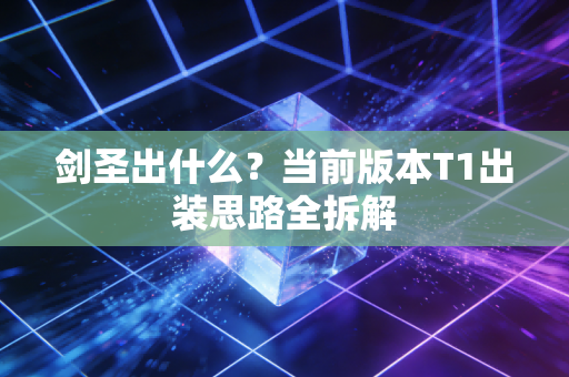 剑圣出什么?当前版本T1出装思路全拆解