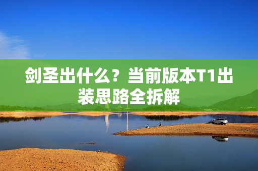 剑圣出什么?当前版本T1出装思路全拆解