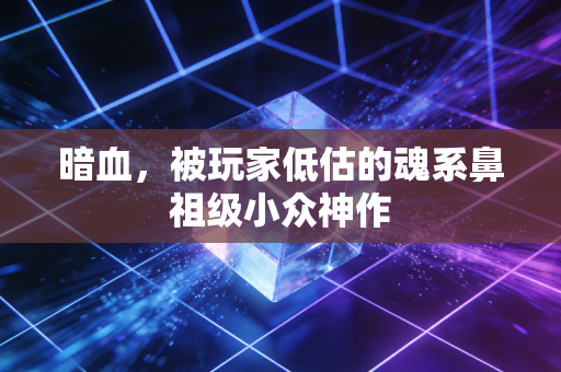 暗血,被玩家低估的魂系鼻祖级小众神作