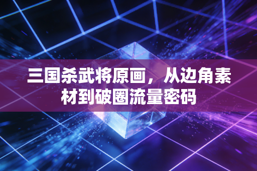 三国杀武将原画，从边角素材到破圈流量密码