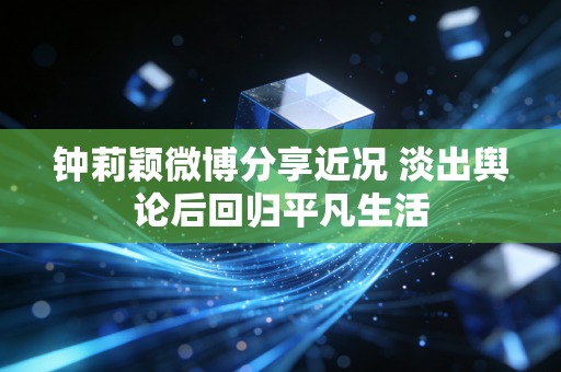 钟莉颖微博分享近况 淡出舆论后回归平凡生活