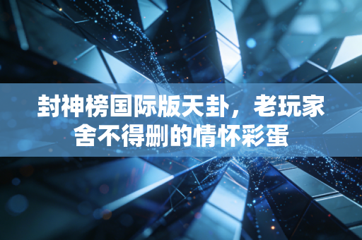 封神榜国际版天卦,老玩家舍不得删的情怀彩蛋