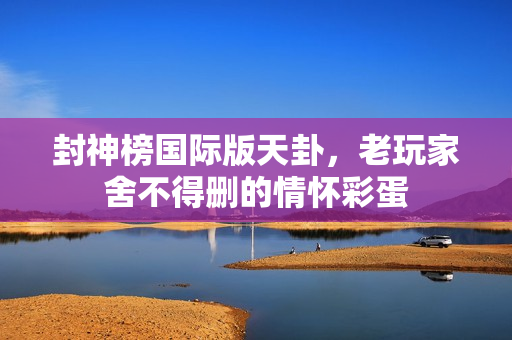 封神榜国际版天卦,老玩家舍不得删的情怀彩蛋