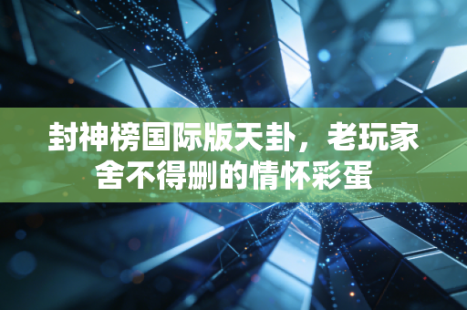 封神榜国际版天卦,老玩家舍不得删的情怀彩蛋
