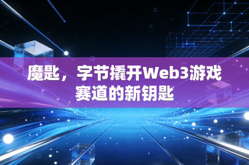 魔匙,字节撬开Web3游戏赛道的新钥匙