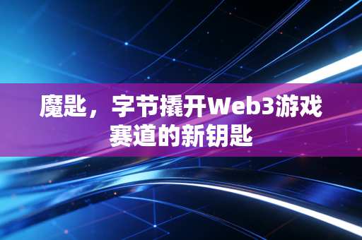 魔匙,字节撬开Web3游戏赛道的新钥匙