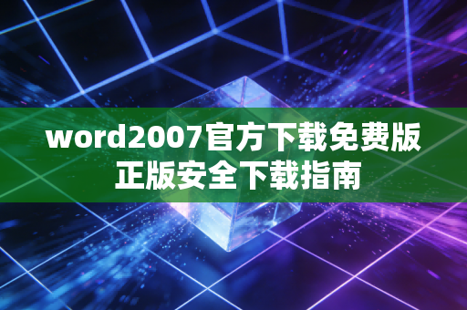 word2007官方下载免费版 正版安全下载指南