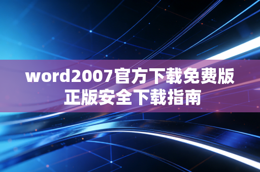 word2007官方下载免费版 正版安全下载指南