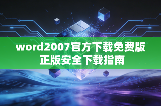 word2007官方下载免费版 正版安全下载指南