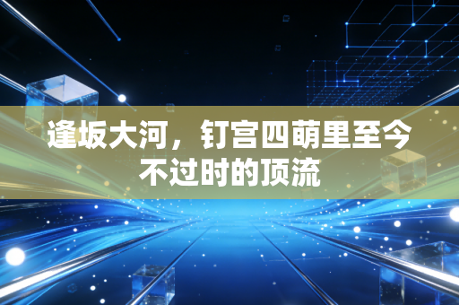 逢坂大河,钉宫四萌里至今不过时的顶流