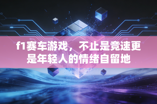 f1赛车游戏,不止是竞速更是年轻人的情绪自留地