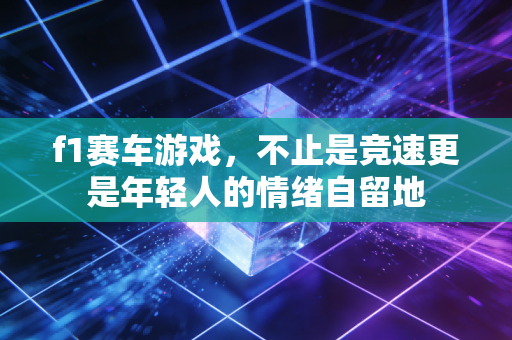 f1赛车游戏,不止是竞速更是年轻人的情绪自留地