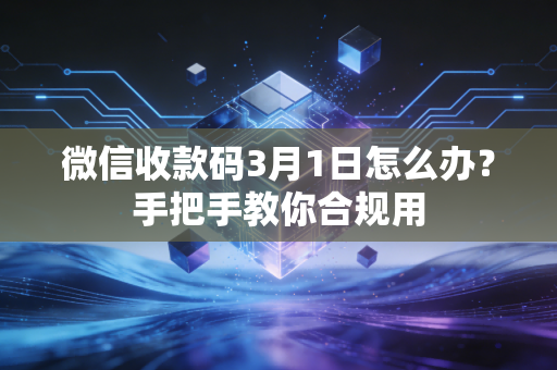 微信收款码3月1日怎么办?手把手教你合规用