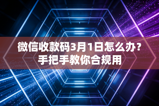 微信收款码3月1日怎么办?手把手教你合规用