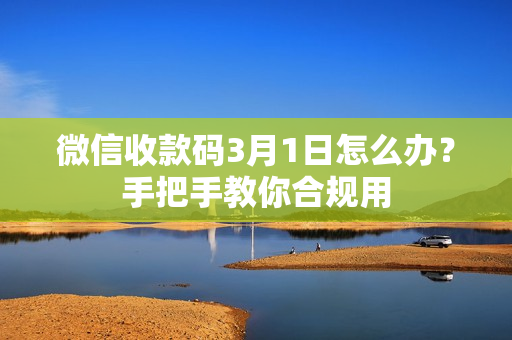 微信收款码3月1日怎么办？手把手教你合规用