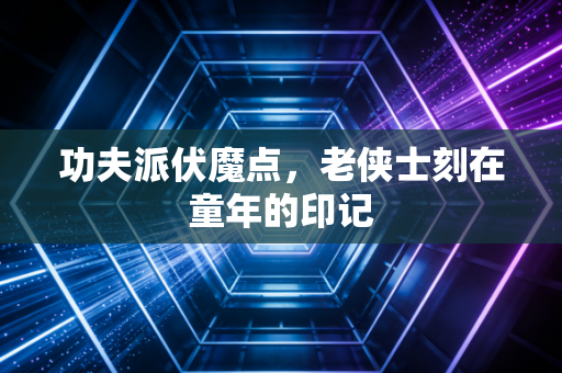 功夫派伏魔点，老侠士刻在童年的印记