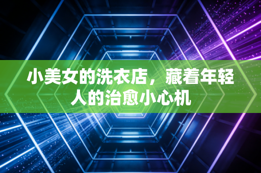小美女的洗衣店,藏着年轻人的治愈小心机