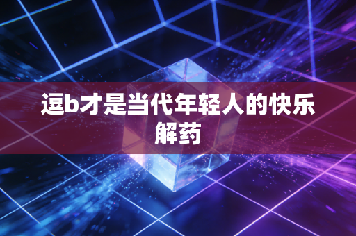 逗b才是当代年轻人的快乐解药