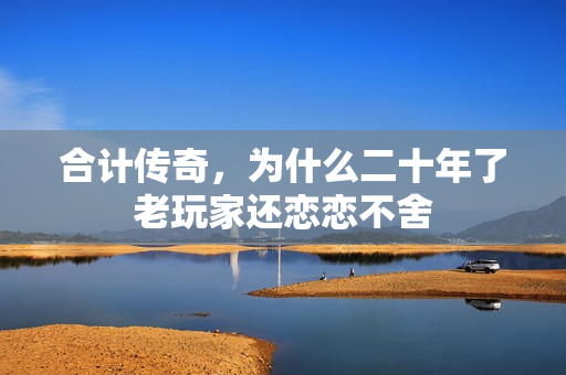 合计传奇,为什么二十年了老玩家还恋恋不舍