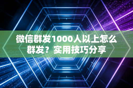 微信群发1000人以上怎么群发？实用技巧分享