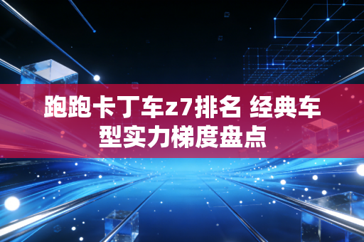 跑跑卡丁车z7排名 经典车型实力梯度盘点