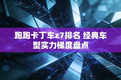 跑跑卡丁车z7排名 经典车型实力梯度盘点