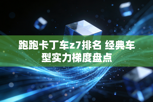跑跑卡丁车z7排名 经典车型实力梯度盘点