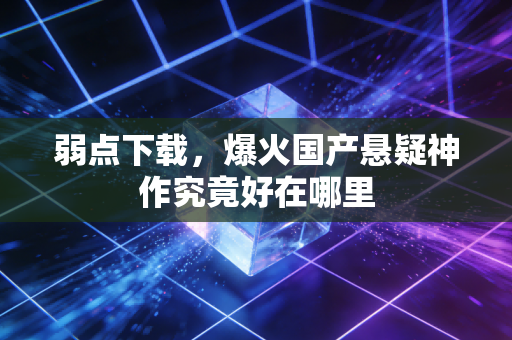弱点下载,爆火国产悬疑神作究竟好在哪里