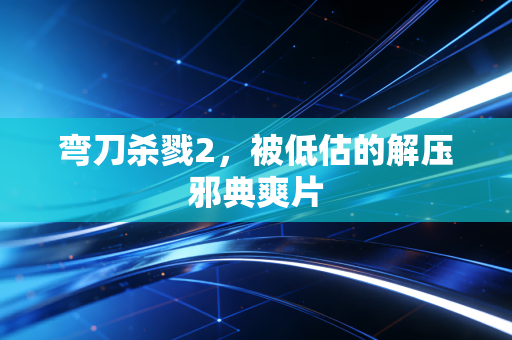 弯刀杀戮2,被低估的解压邪典爽片