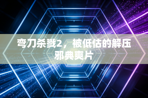 弯刀杀戮2,被低估的解压邪典爽片