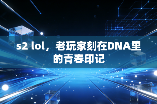 s2 lol,老玩家刻在DNA里的青春印记