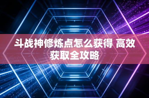 斗战神修炼点怎么获得 高效获取全攻略